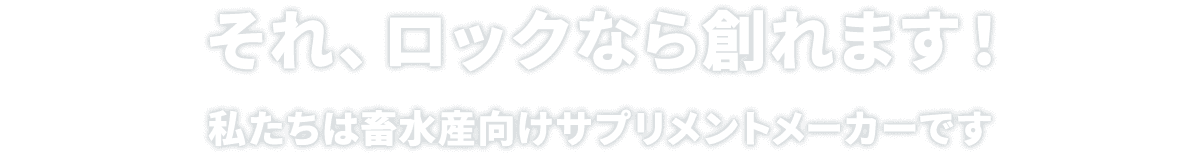 それ、ロックなら創れます！私たちは畜水産向けサプリメントメーカーです